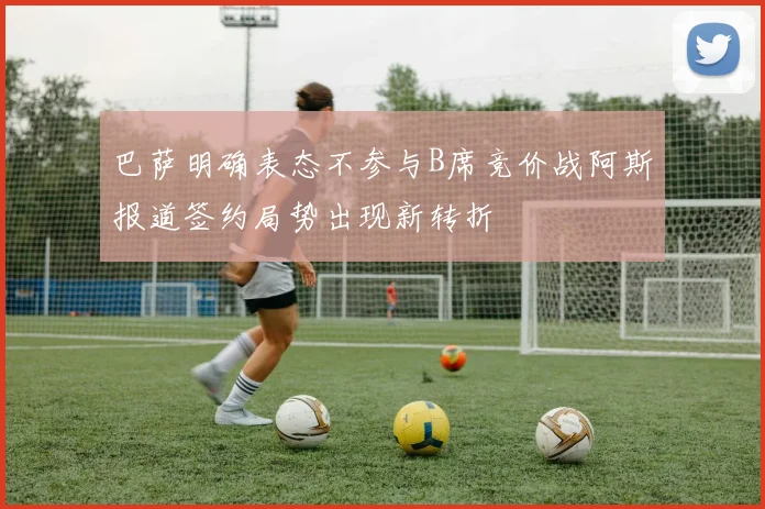 巴萨明确表态不参与B席竞价战阿斯报道签约局势出现新转折