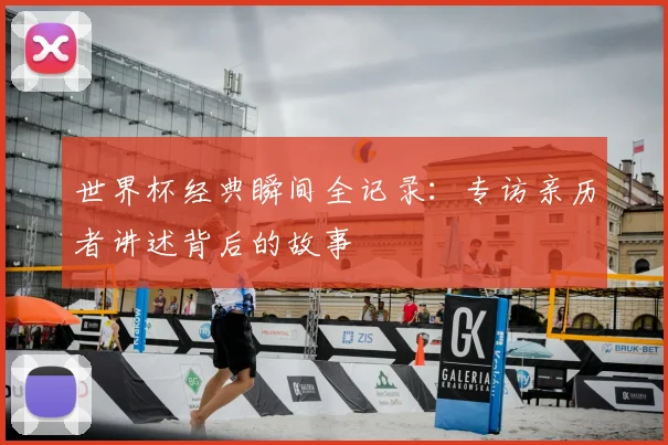世界杯经典瞬间全记录:专访亲历者讲述背后的故事