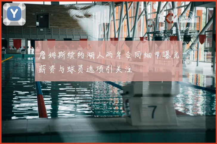 詹姆斯续约湖人两年合同细节曝光薪资与球员选项引关注