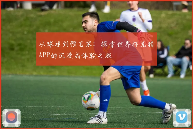从球迷到预言家：探索世界杯竞猜APP的沉浸式体验之旅