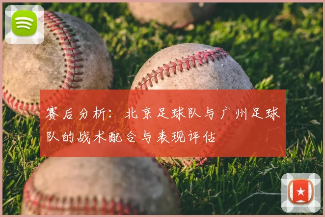 赛后分析：北京足球队与广州足球队的战术配合与表现评估