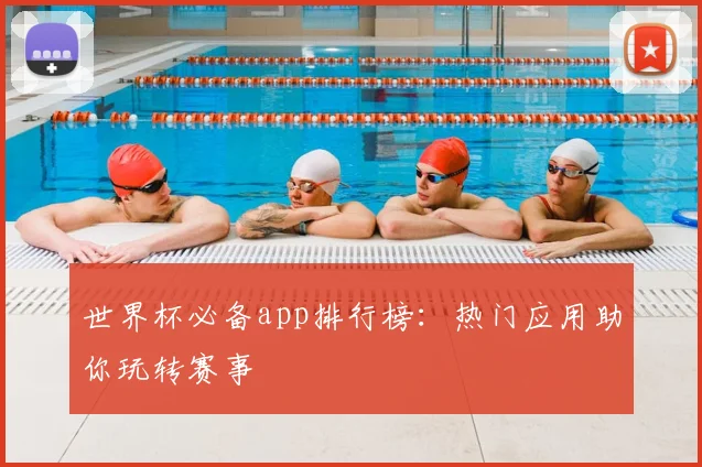 世界杯必备app排行榜:热门应用助你玩转赛事