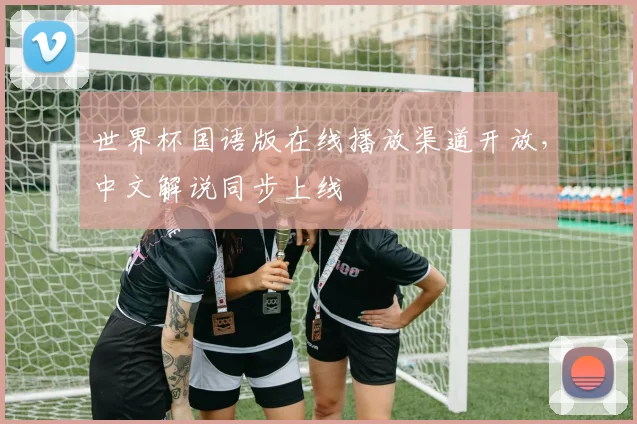 世界杯国语版在线播放渠道开放，中文解说同步上线