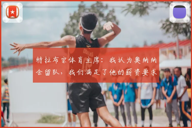 特拉布宗体育主席:我认为奥纳纳会留队,我们满足了他的薪资要求;马卡报:阿莫林有望成为AC米兰主帅