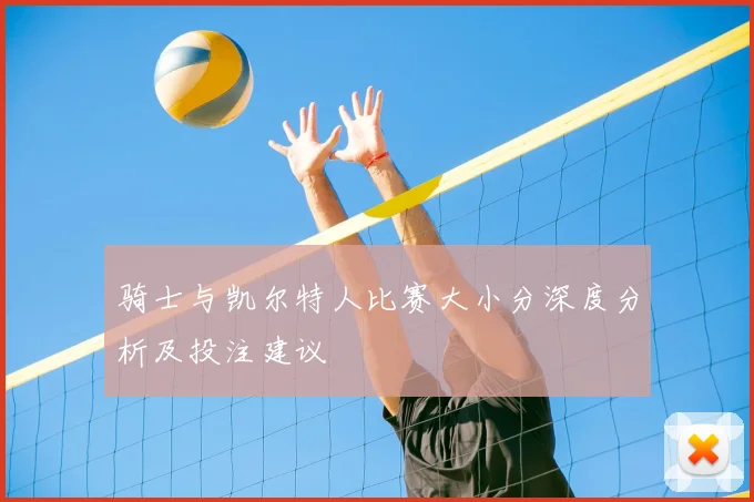 骑士与凯尔特人比赛大小分深度分析及投注建议