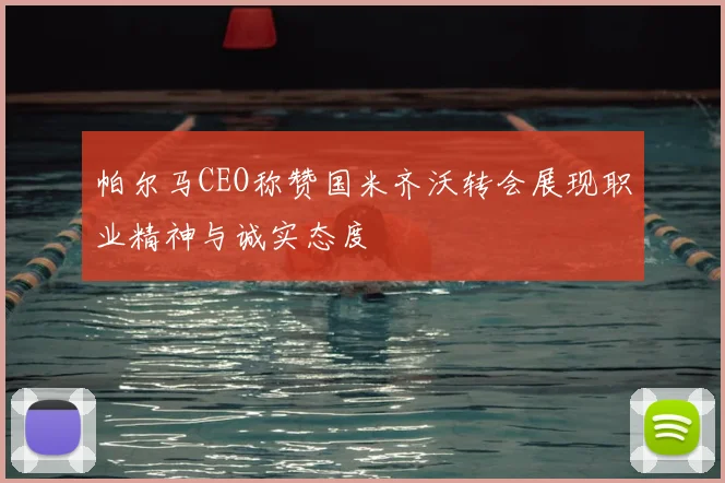 帕尔马CEO称赞国米齐沃转会展现职业精神与诚实态度