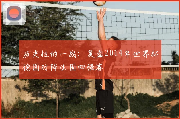 历史性的一战:复盘2014年世界杯德国对阵法国四强赛