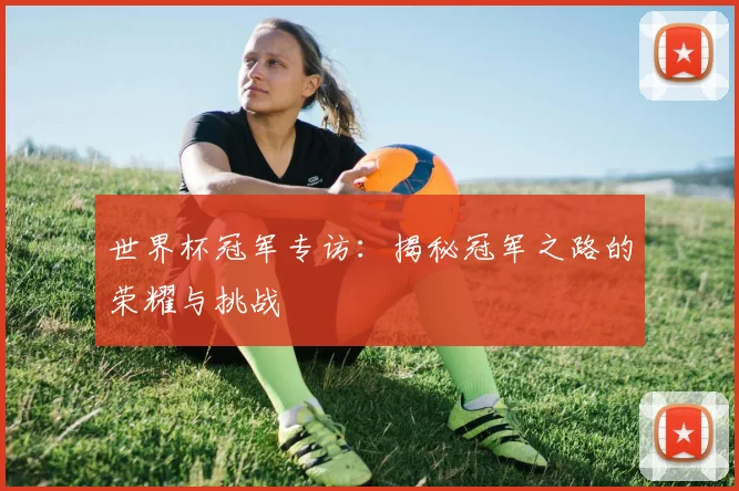 世界杯冠军专访：揭秘冠军之路的荣耀与挑战