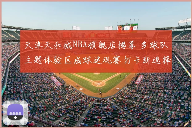 天津天和城NBA旗舰店揭幕 多球队主题体验区成球迷观赛打卡新选择