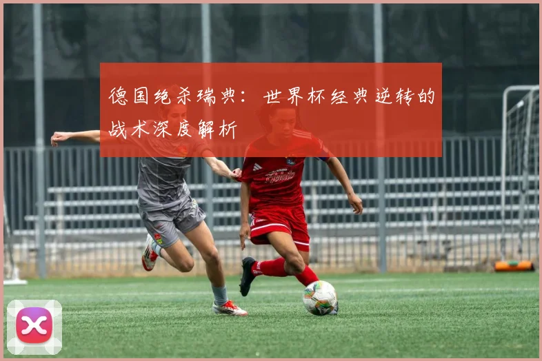 德国绝杀瑞典：世界杯经典逆转的战术深度解析