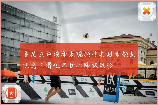 鲁尼点评埃泽表现期待其进步热刺状态下滑但不担心降级风险