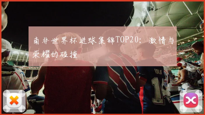 南非世界杯进球集锦TOP20：激情与荣耀的碰撞