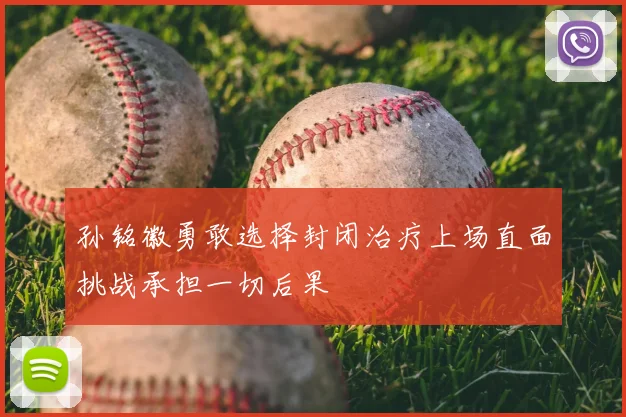 孙铭徽勇敢选择封闭治疗上场直面挑战承担一切后果