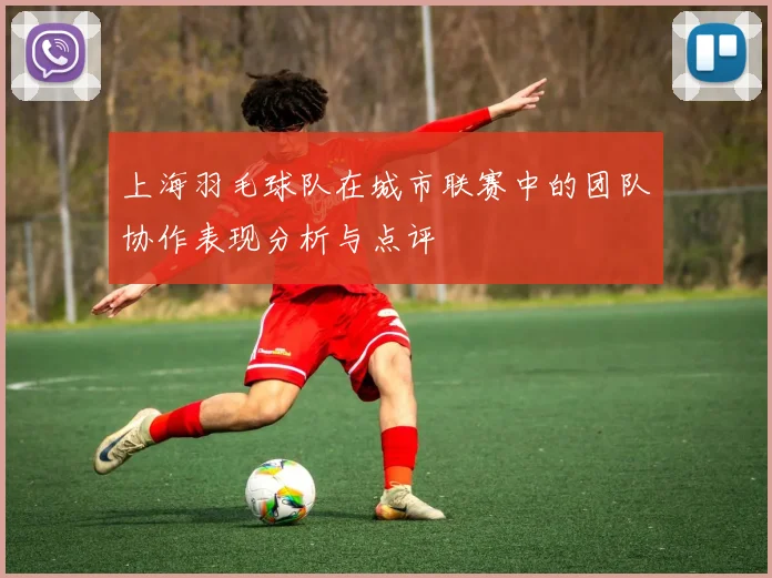 上海羽毛球队在城市联赛中的团队协作表现分析与点评