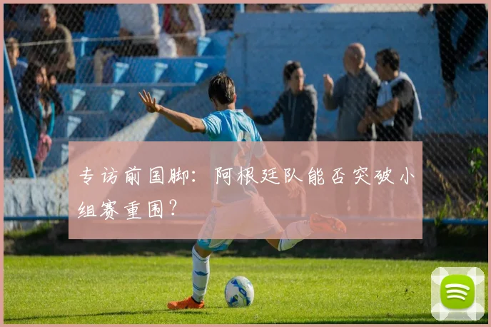 专访前国脚：阿根廷队能否突破小组赛重围？