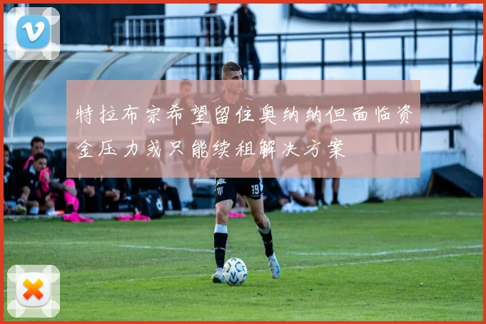 特拉布宗希望留住奥纳纳但面临资金压力或只能续租解决方案