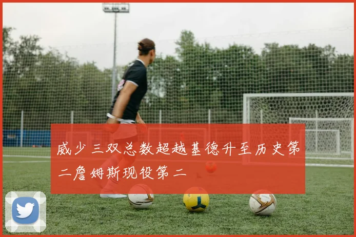 威少三双总数超越基德升至历史第二詹姆斯现役第二