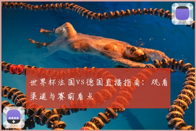 世界杯法国vs德国直播指南:观看渠道与赛前看点