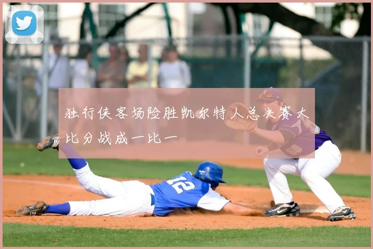 独行侠客场险胜凯尔特人总决赛大比分战成一比一