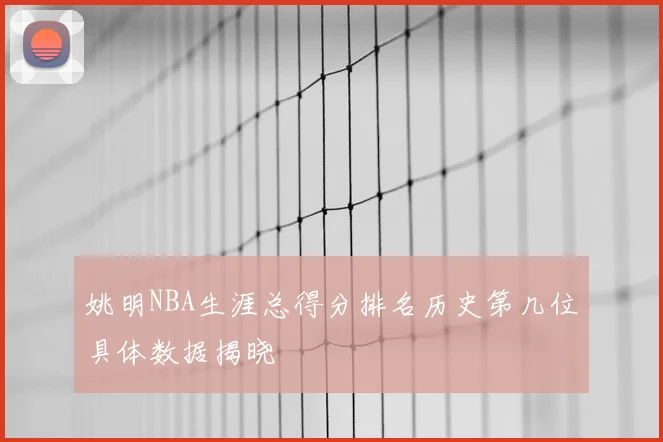 姚明NBA生涯总得分排名历史第几位具体数据揭晓