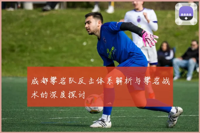 成都攀岩队反击体系解析与攀岩战术的深度探讨