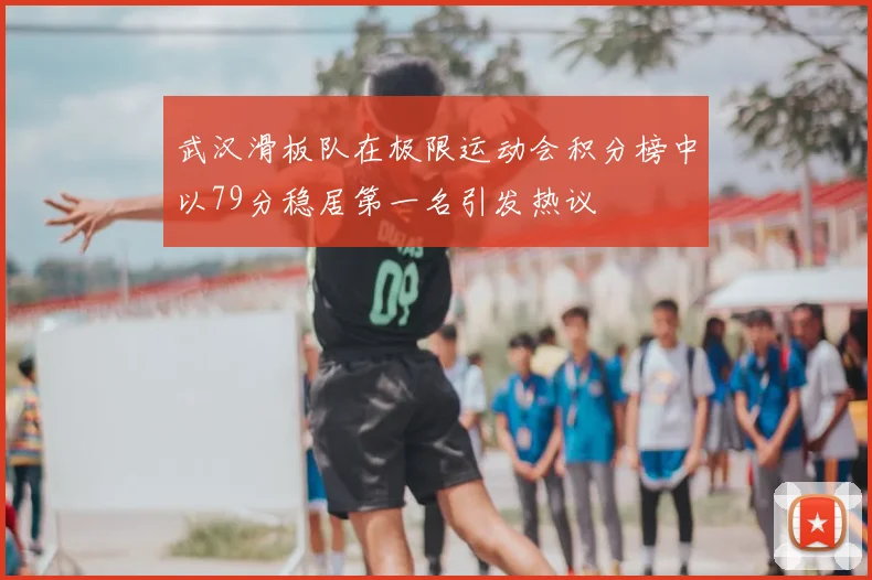 武汉滑板队在极限运动会积分榜中以79分稳居第一名引发热议