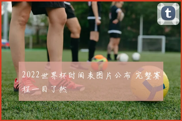 2022世界杯时间表图片公布 完整赛程一目了然