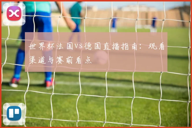 世界杯法国vs德国直播指南:观看渠道与赛前看点