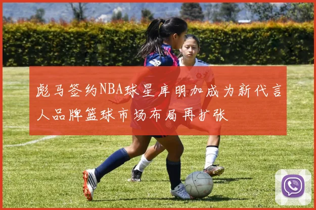 彪马签约NBA球星库明加成为新代言人品牌篮球市场布局再扩张