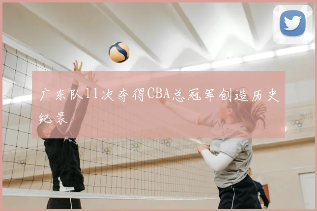 广东队11次夺得CBA总冠军创造历史纪录