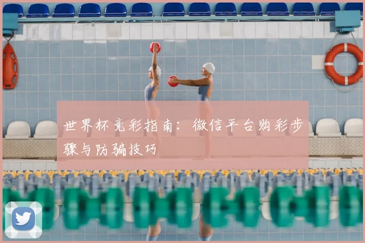 世界杯竞彩指南：微信平台购彩步骤与防骗技巧