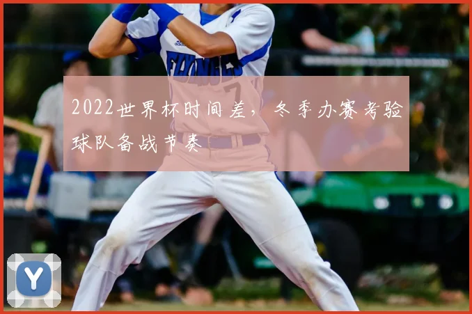 2022世界杯时间差，冬季办赛考验球队备战节奏