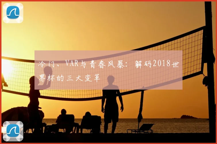 冷门、VAR与青春风暴：解码2018世界杯的三大变革