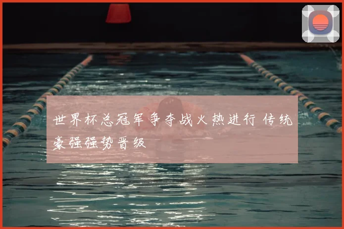世界杯总冠军争夺战火热进行 传统豪强强势晋级