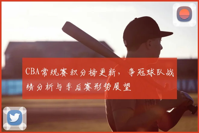 CBA常规赛积分榜更新，争冠球队战绩分析与季后赛形势展望
