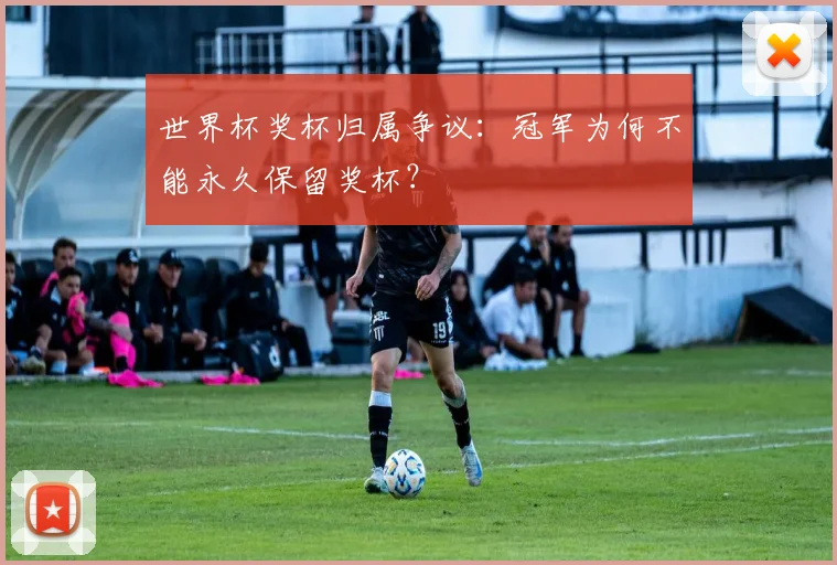 世界杯奖杯归属争议：冠军为何不能永久保留奖杯？
