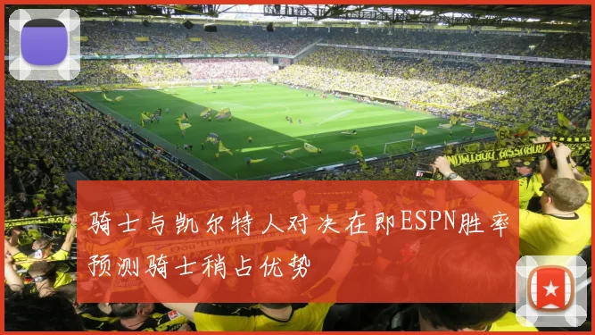 骑士与凯尔特人对决在即ESPN胜率预测骑士稍占优势