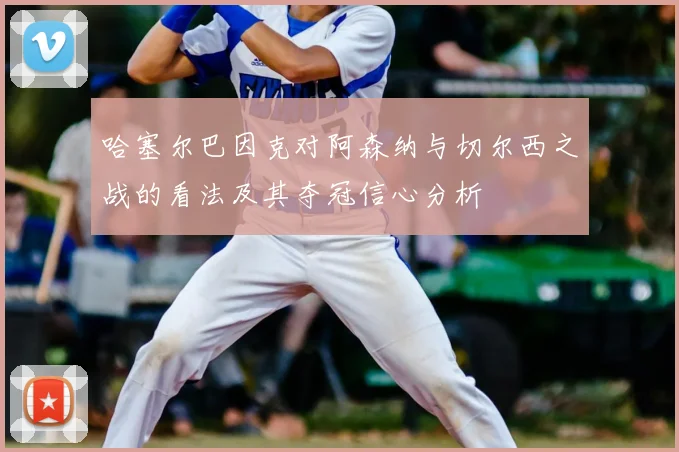 哈塞尔巴因克对阿森纳与切尔西之战的看法及其夺冠信心分析