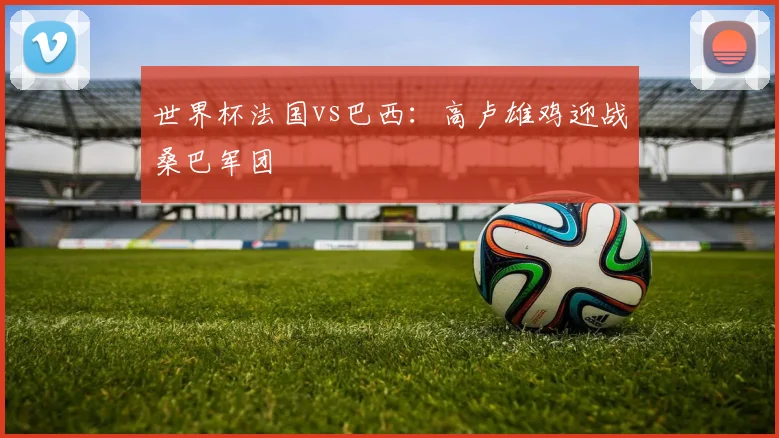 世界杯法国vs巴西:高卢雄鸡迎战桑巴军团