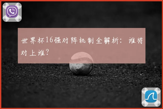 世界杯16强对阵机制全解析:谁将对上谁?
