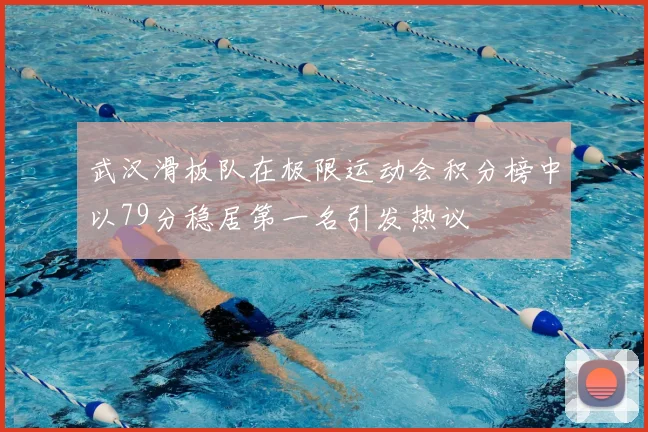 武汉滑板队在极限运动会积分榜中以79分稳居第一名引发热议