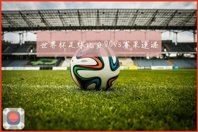 世界杯足球比分90vs赛果速递