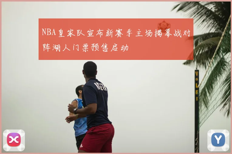 NBA皇家队宣布新赛季主场揭幕战对阵湖人门票预售启动