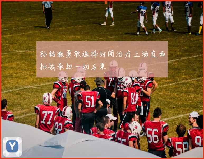 孙铭徽勇敢选择封闭治疗上场直面挑战承担一切后果