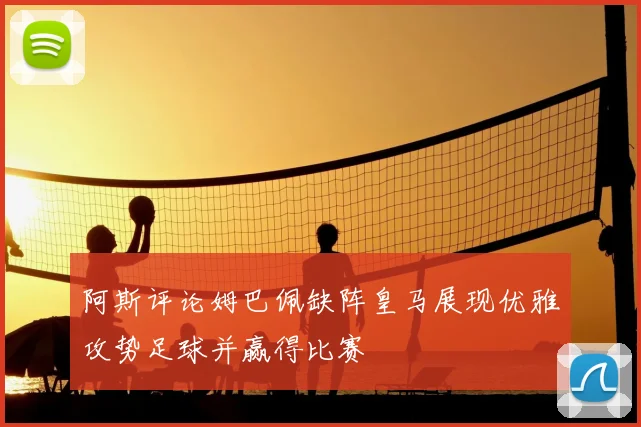 阿斯评论姆巴佩缺阵皇马展现优雅攻势足球并赢得比赛