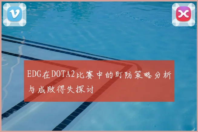 EDG在DOTA2比赛中的盯防策略分析与成败得失探讨