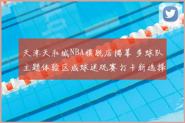 天津天和城NBA旗舰店揭幕 多球队主题体验区成球迷观赛打卡新选择