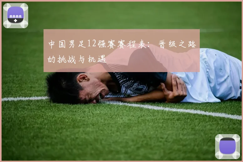 中国男足12强赛赛程表：晋级之路的挑战与机遇