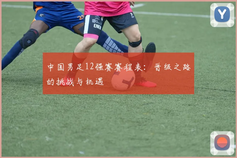 中国男足12强赛赛程表：晋级之路的挑战与机遇