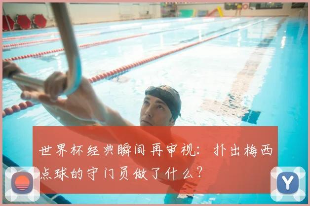 世界杯经典瞬间再审视:扑出梅西点球的守门员做了什么?